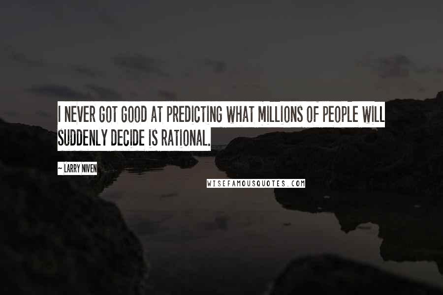 Larry Niven Quotes: I never got good at predicting what millions of people will suddenly decide is rational.