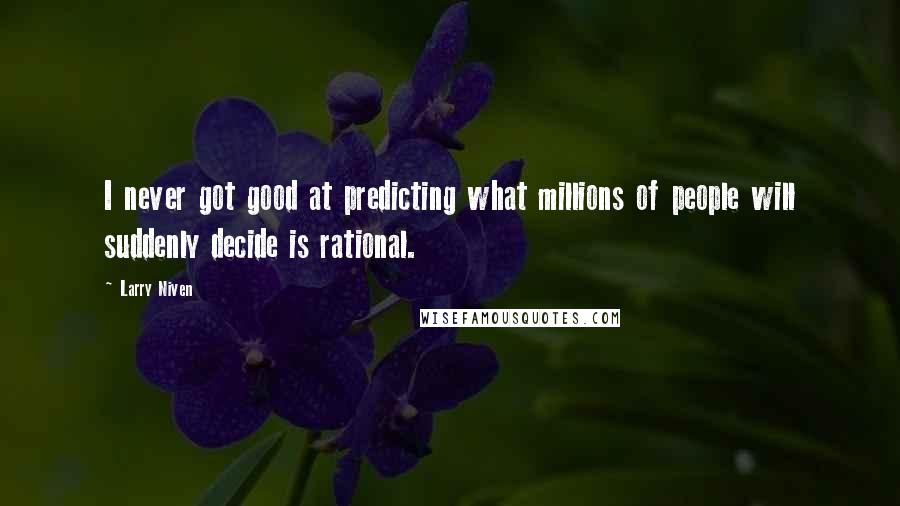 Larry Niven Quotes: I never got good at predicting what millions of people will suddenly decide is rational.