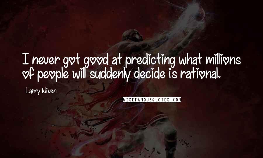 Larry Niven Quotes: I never got good at predicting what millions of people will suddenly decide is rational.