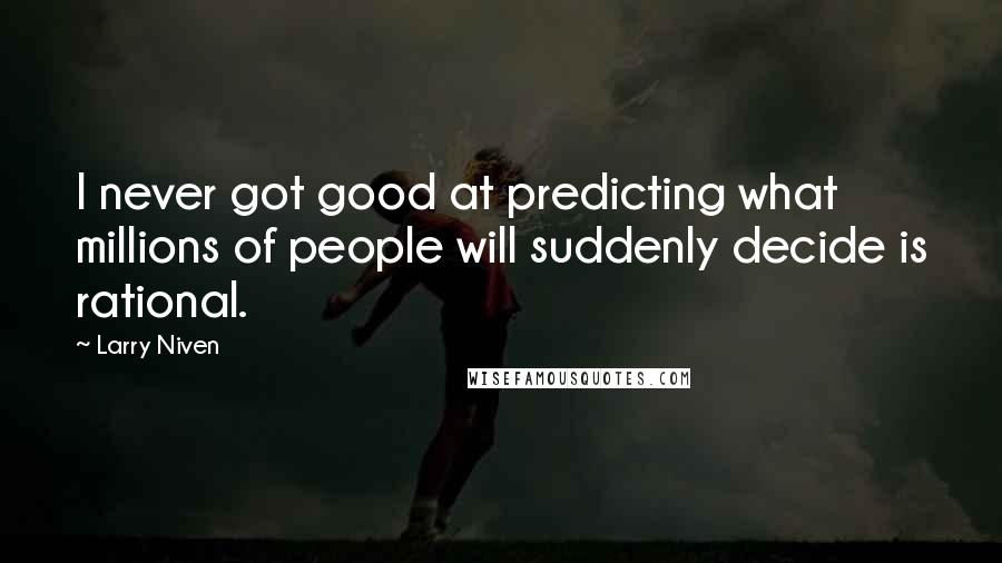 Larry Niven Quotes: I never got good at predicting what millions of people will suddenly decide is rational.