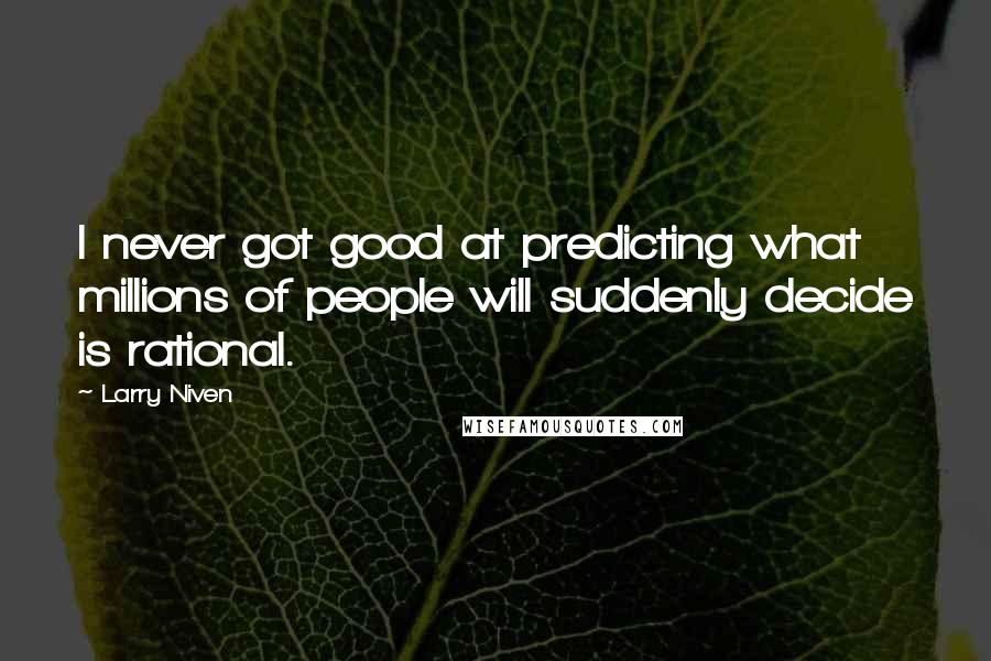 Larry Niven Quotes: I never got good at predicting what millions of people will suddenly decide is rational.