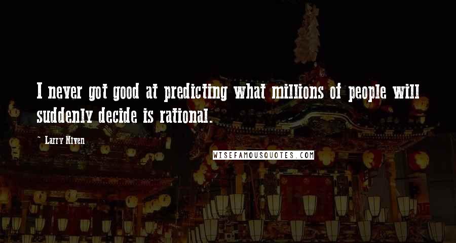 Larry Niven Quotes: I never got good at predicting what millions of people will suddenly decide is rational.