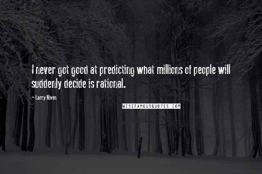 Larry Niven Quotes: I never got good at predicting what millions of people will suddenly decide is rational.