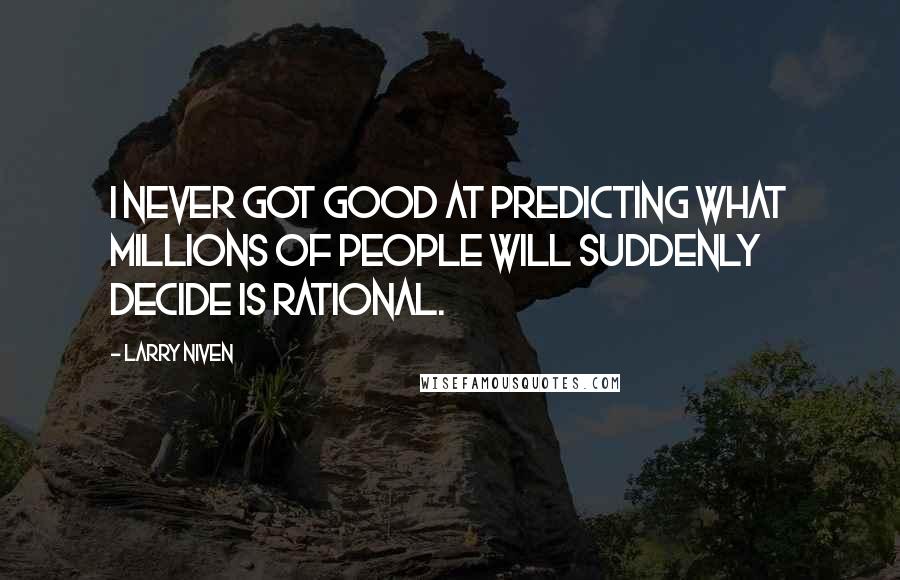 Larry Niven Quotes: I never got good at predicting what millions of people will suddenly decide is rational.