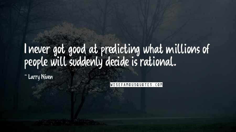 Larry Niven Quotes: I never got good at predicting what millions of people will suddenly decide is rational.