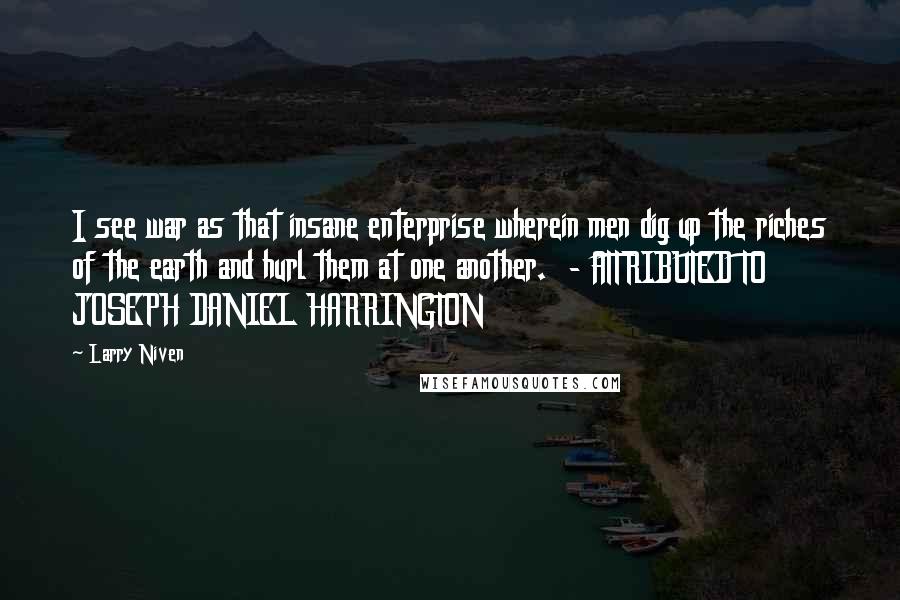 Larry Niven Quotes: I see war as that insane enterprise wherein men dig up the riches of the earth and hurl them at one another. - ATTRIBUTED TO JOSEPH DANIEL HARRINGTON