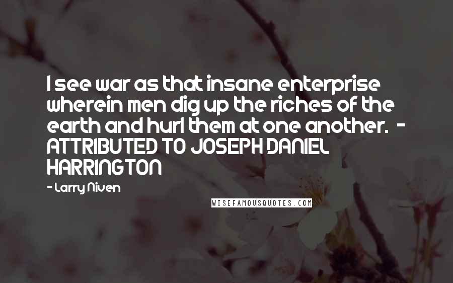 Larry Niven Quotes: I see war as that insane enterprise wherein men dig up the riches of the earth and hurl them at one another.  - ATTRIBUTED TO JOSEPH DANIEL HARRINGTON