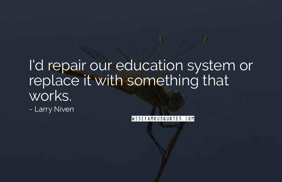 Larry Niven Quotes: I'd repair our education system or replace it with something that works.