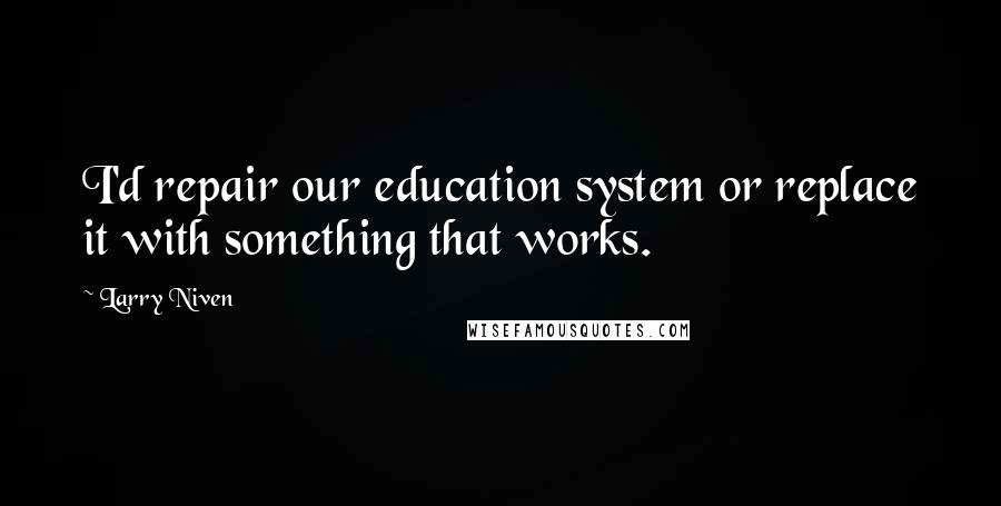 Larry Niven Quotes: I'd repair our education system or replace it with something that works.