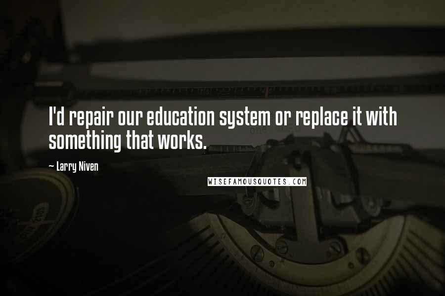 Larry Niven Quotes: I'd repair our education system or replace it with something that works.