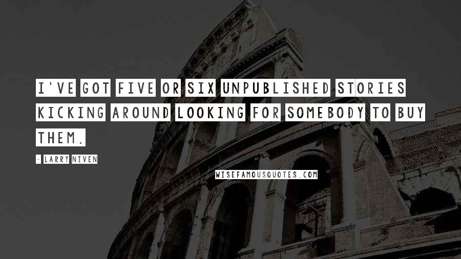 Larry Niven Quotes: I've got five or six unpublished stories kicking around looking for somebody to buy them.