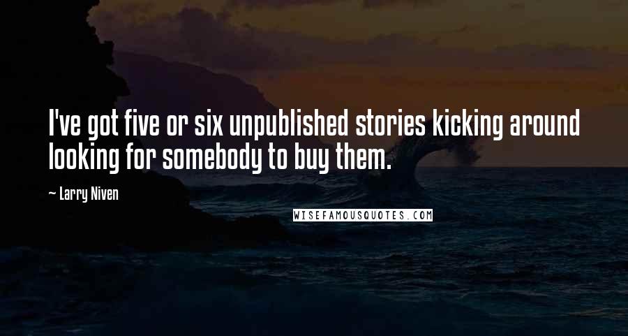 Larry Niven Quotes: I've got five or six unpublished stories kicking around looking for somebody to buy them.
