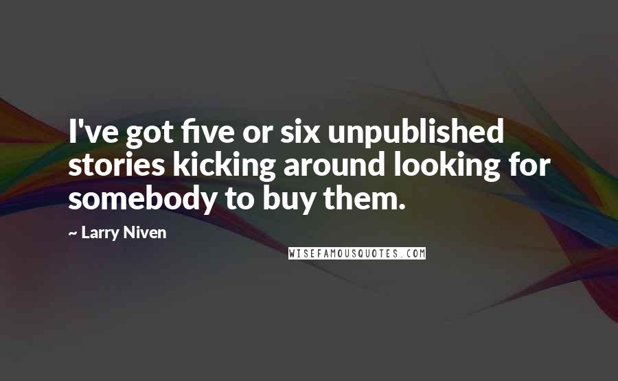 Larry Niven Quotes: I've got five or six unpublished stories kicking around looking for somebody to buy them.