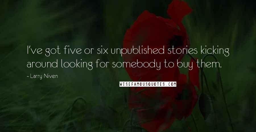 Larry Niven Quotes: I've got five or six unpublished stories kicking around looking for somebody to buy them.