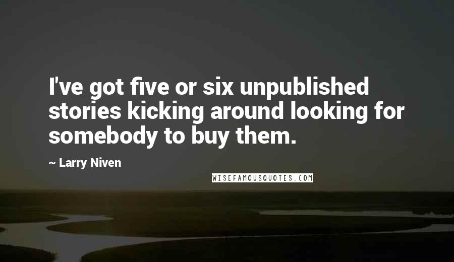 Larry Niven Quotes: I've got five or six unpublished stories kicking around looking for somebody to buy them.