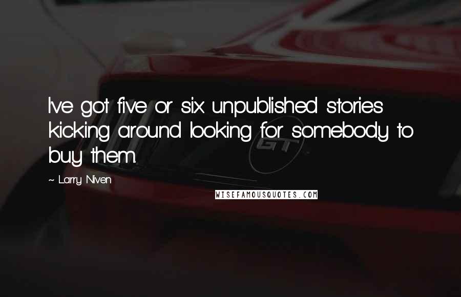 Larry Niven Quotes: I've got five or six unpublished stories kicking around looking for somebody to buy them.