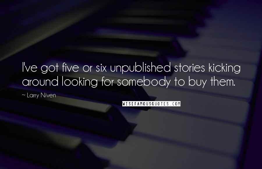 Larry Niven Quotes: I've got five or six unpublished stories kicking around looking for somebody to buy them.