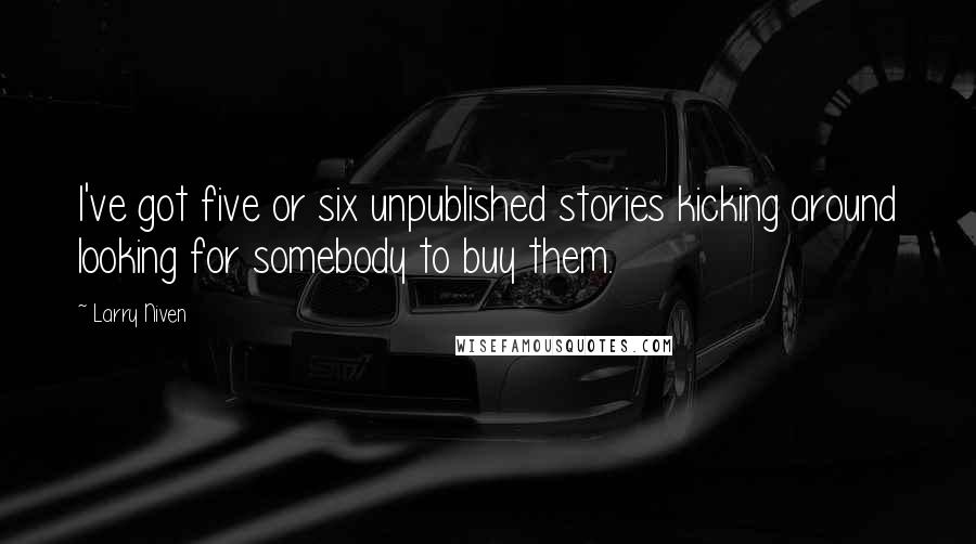 Larry Niven Quotes: I've got five or six unpublished stories kicking around looking for somebody to buy them.