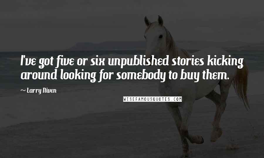Larry Niven Quotes: I've got five or six unpublished stories kicking around looking for somebody to buy them.
