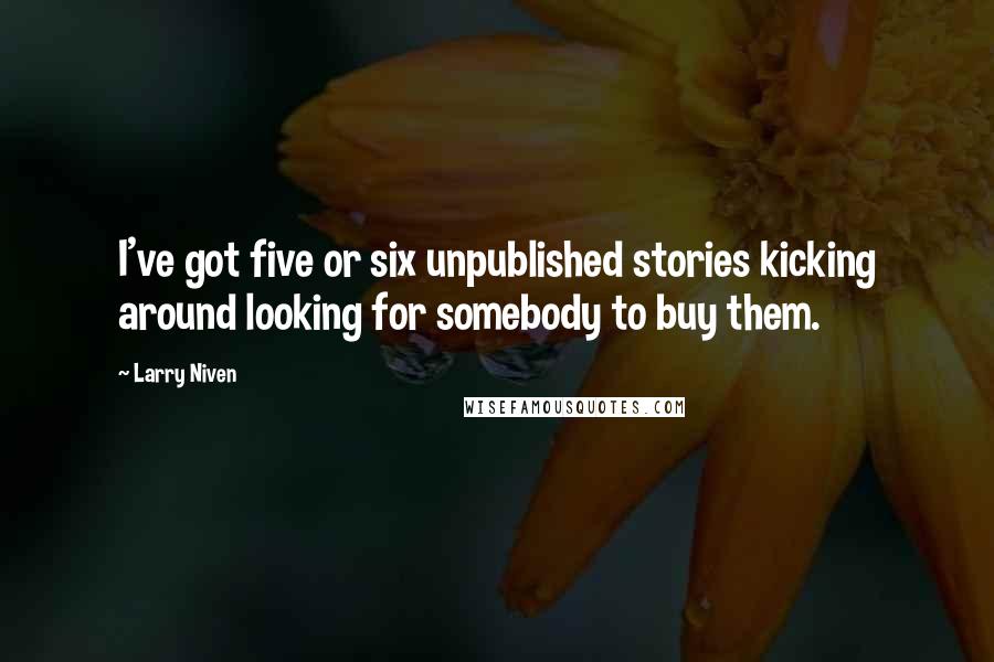 Larry Niven Quotes: I've got five or six unpublished stories kicking around looking for somebody to buy them.