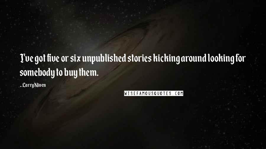 Larry Niven Quotes: I've got five or six unpublished stories kicking around looking for somebody to buy them.