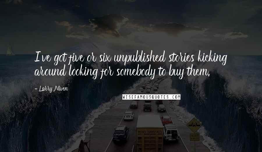 Larry Niven Quotes: I've got five or six unpublished stories kicking around looking for somebody to buy them.