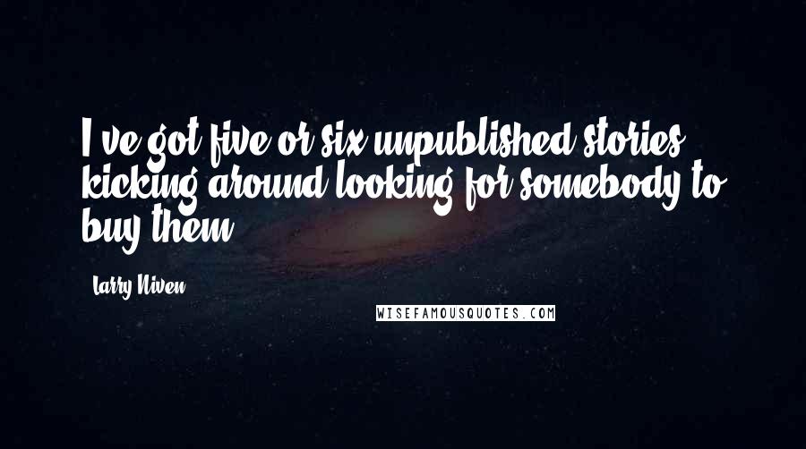 Larry Niven Quotes: I've got five or six unpublished stories kicking around looking for somebody to buy them.