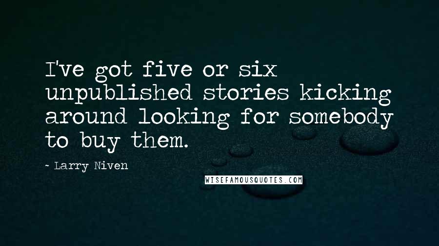 Larry Niven Quotes: I've got five or six unpublished stories kicking around looking for somebody to buy them.