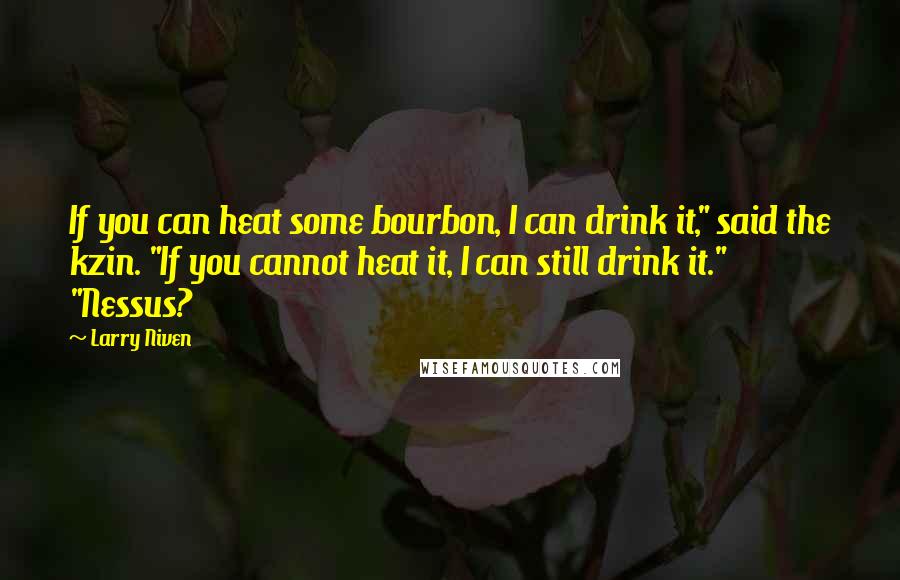 Larry Niven Quotes: If you can heat some bourbon, I can drink it," said the kzin. "If you cannot heat it, I can still drink it." "Nessus?