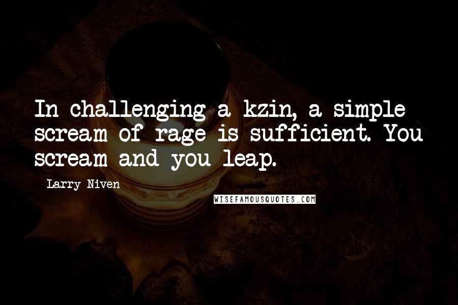 Larry Niven Quotes: In challenging a kzin, a simple scream of rage is sufficient. You scream and you leap.