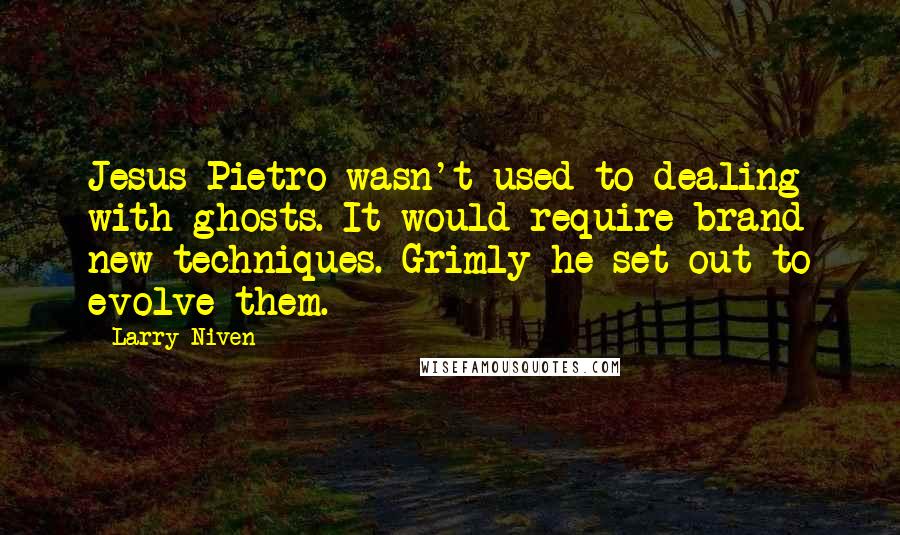 Larry Niven Quotes: Jesus Pietro wasn't used to dealing with ghosts. It would require brand new techniques. Grimly he set out to evolve them.