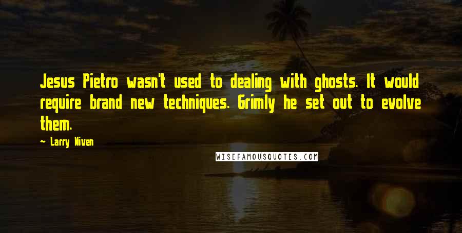 Larry Niven Quotes: Jesus Pietro wasn't used to dealing with ghosts. It would require brand new techniques. Grimly he set out to evolve them.