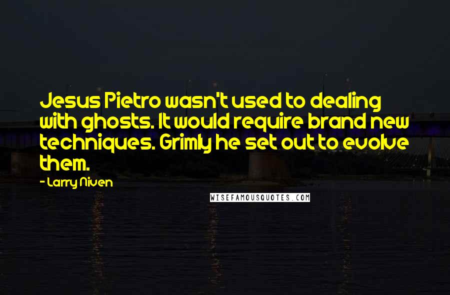 Larry Niven Quotes: Jesus Pietro wasn't used to dealing with ghosts. It would require brand new techniques. Grimly he set out to evolve them.