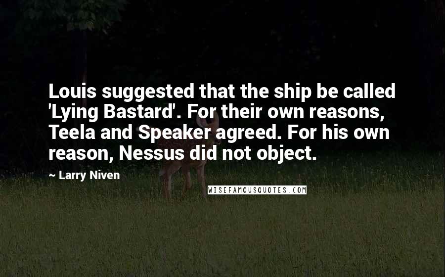 Larry Niven Quotes: Louis suggested that the ship be called 'Lying Bastard'. For their own reasons, Teela and Speaker agreed. For his own reason, Nessus did not object.