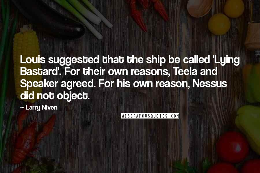 Larry Niven Quotes: Louis suggested that the ship be called 'Lying Bastard'. For their own reasons, Teela and Speaker agreed. For his own reason, Nessus did not object.