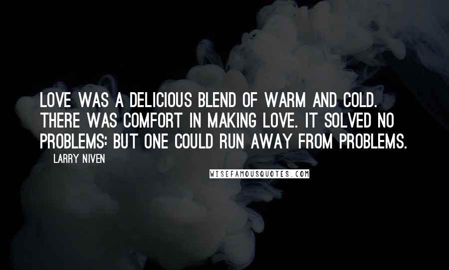 Larry Niven Quotes: Love was a delicious blend of warm and cold. There was comfort in making love. It solved no problems: but one could run away from problems.