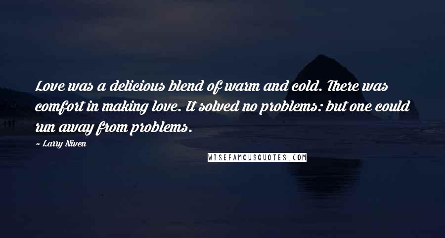 Larry Niven Quotes: Love was a delicious blend of warm and cold. There was comfort in making love. It solved no problems: but one could run away from problems.