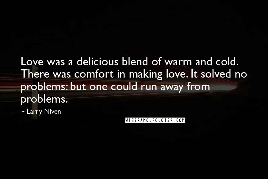 Larry Niven Quotes: Love was a delicious blend of warm and cold. There was comfort in making love. It solved no problems: but one could run away from problems.