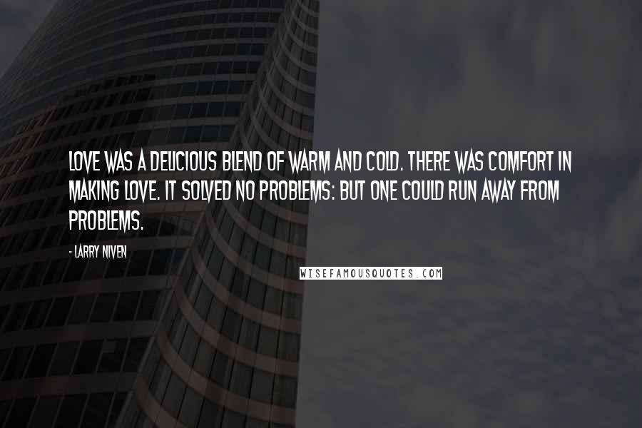 Larry Niven Quotes: Love was a delicious blend of warm and cold. There was comfort in making love. It solved no problems: but one could run away from problems.