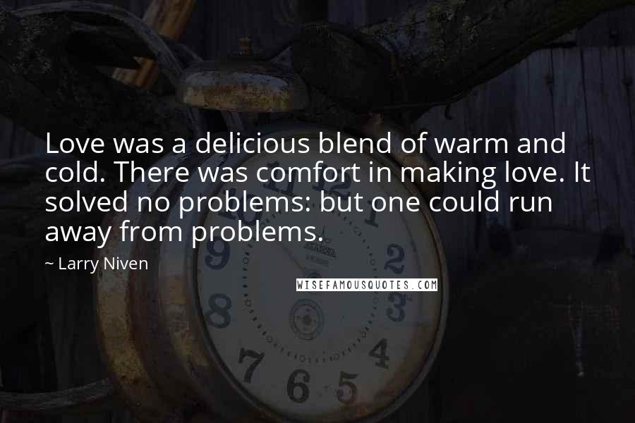 Larry Niven Quotes: Love was a delicious blend of warm and cold. There was comfort in making love. It solved no problems: but one could run away from problems.
