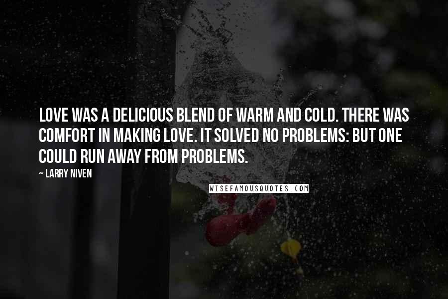 Larry Niven Quotes: Love was a delicious blend of warm and cold. There was comfort in making love. It solved no problems: but one could run away from problems.