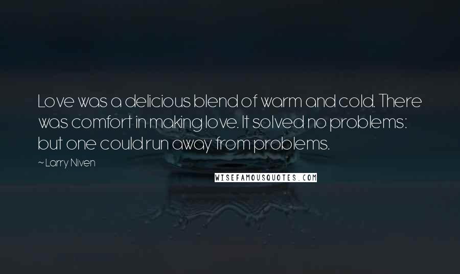 Larry Niven Quotes: Love was a delicious blend of warm and cold. There was comfort in making love. It solved no problems: but one could run away from problems.