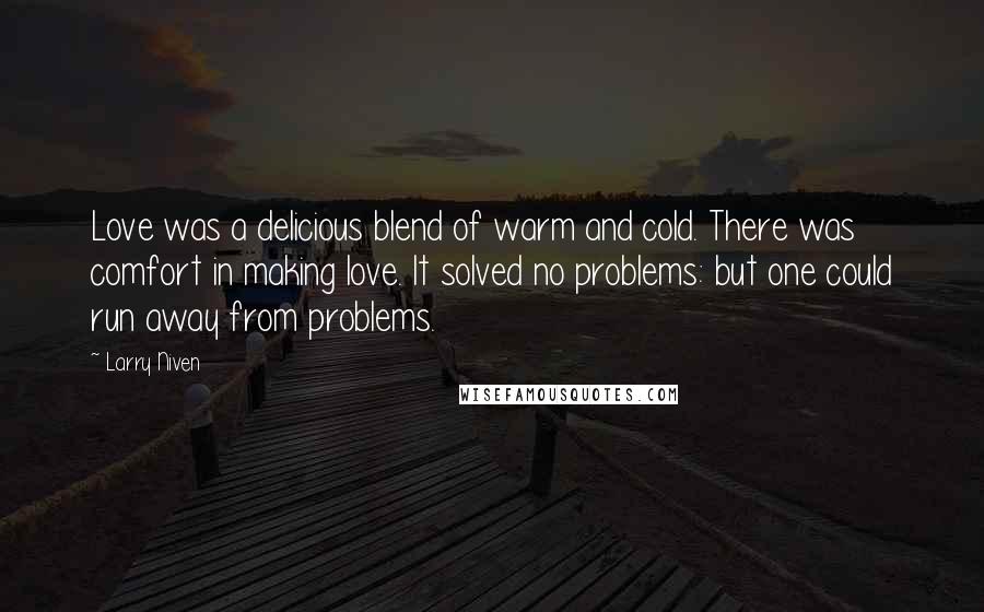 Larry Niven Quotes: Love was a delicious blend of warm and cold. There was comfort in making love. It solved no problems: but one could run away from problems.