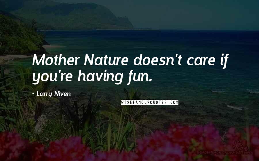 Larry Niven Quotes: Mother Nature doesn't care if you're having fun.