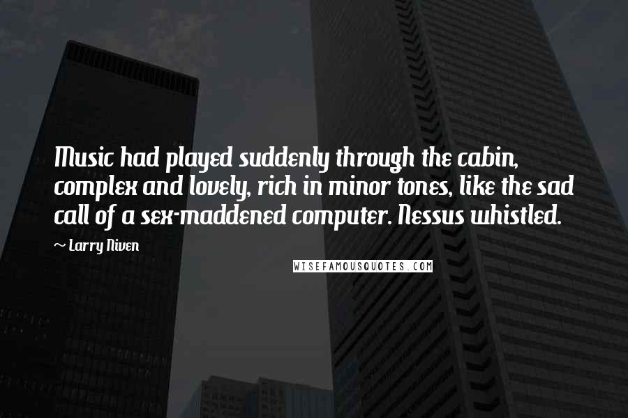 Larry Niven Quotes: Music had played suddenly through the cabin, complex and lovely, rich in minor tones, like the sad call of a sex-maddened computer. Nessus whistled.