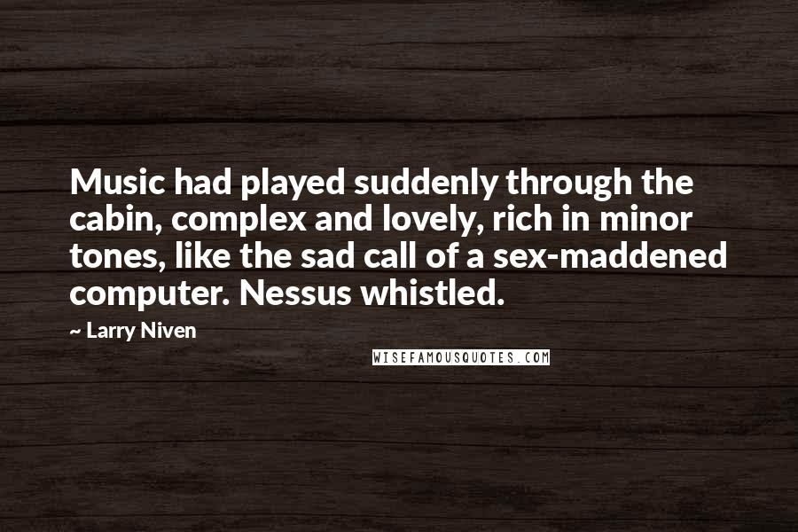 Larry Niven Quotes: Music had played suddenly through the cabin, complex and lovely, rich in minor tones, like the sad call of a sex-maddened computer. Nessus whistled.