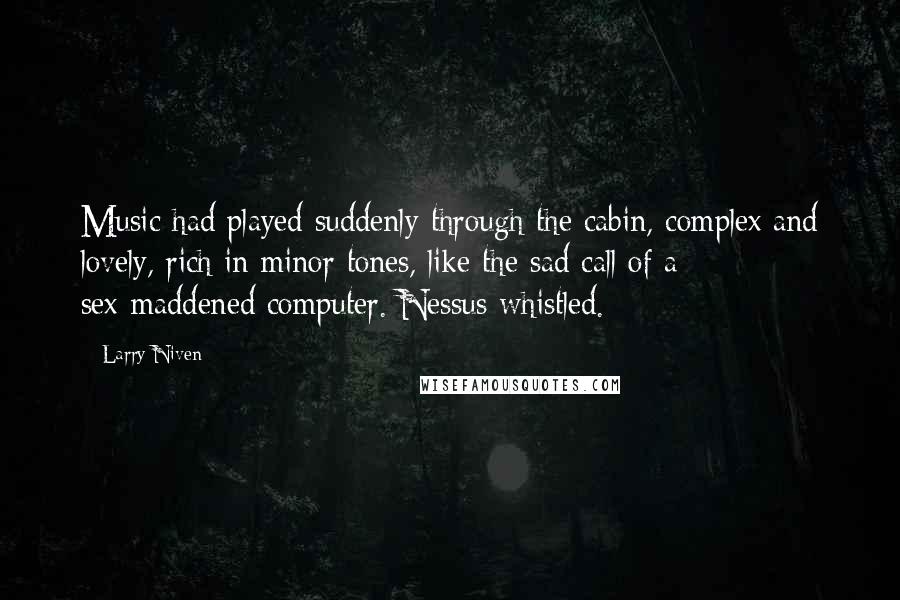 Larry Niven Quotes: Music had played suddenly through the cabin, complex and lovely, rich in minor tones, like the sad call of a sex-maddened computer. Nessus whistled.