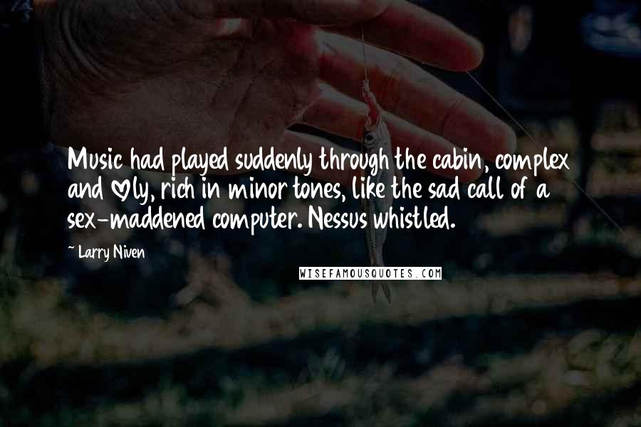 Larry Niven Quotes: Music had played suddenly through the cabin, complex and lovely, rich in minor tones, like the sad call of a sex-maddened computer. Nessus whistled.