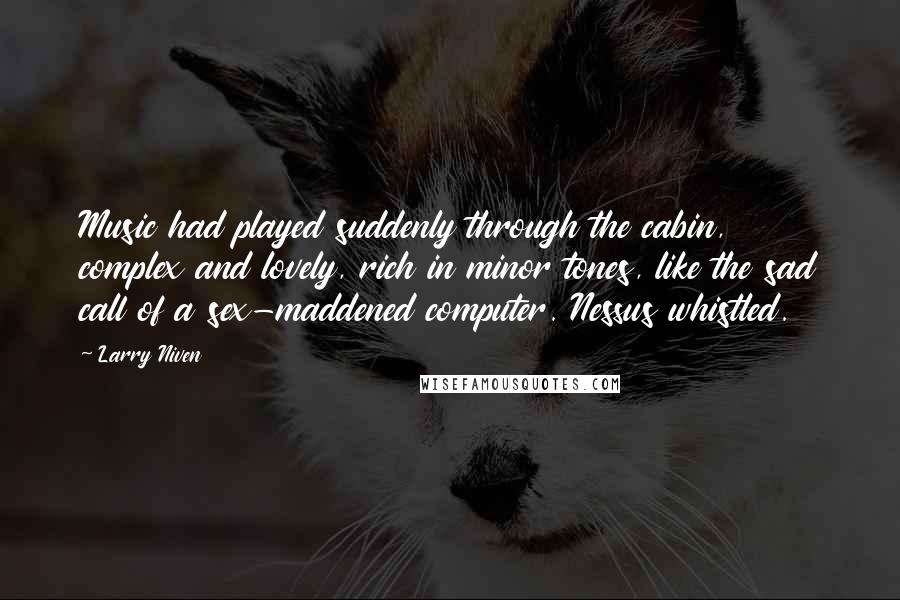 Larry Niven Quotes: Music had played suddenly through the cabin, complex and lovely, rich in minor tones, like the sad call of a sex-maddened computer. Nessus whistled.