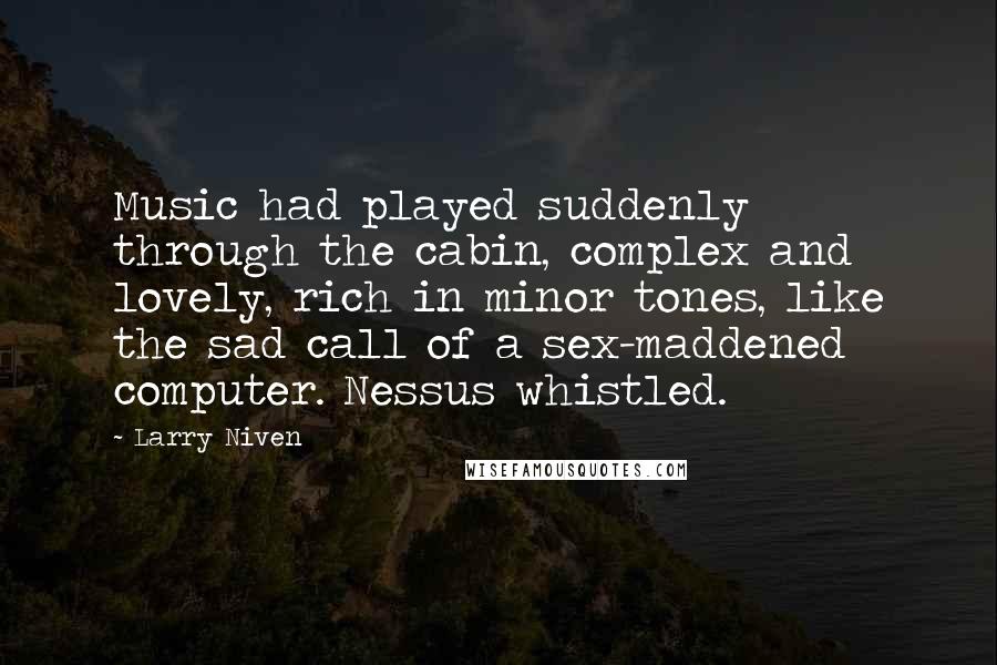 Larry Niven Quotes: Music had played suddenly through the cabin, complex and lovely, rich in minor tones, like the sad call of a sex-maddened computer. Nessus whistled.